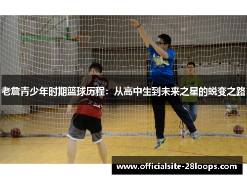 老詹青少年时期篮球历程:从高中生到未来之星的蜕变之路 老詹青少年时期篮球历程:从高中生到未来之星的蜕变之路