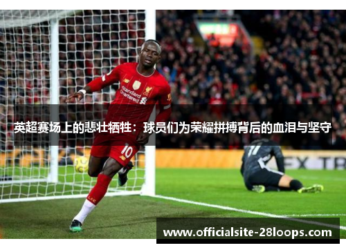 英超赛场上的悲壮牺牲：球员们为荣耀拼搏背后的血泪与坚守
