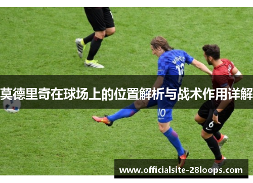 莫德里奇在球场上的位置解析与战术作用详解