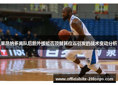 莱昂纳多离队后新外援能否顶替其位置引发的战术变动分析 莱昂纳多离队后新外援能否顶替其位置引发的战术变动分析