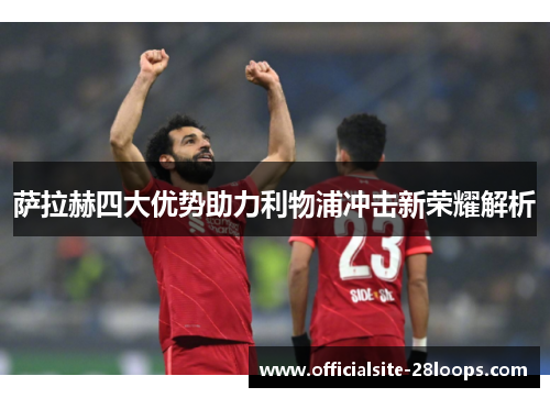 萨拉赫四大优势助力利物浦冲击新荣耀解析 萨拉赫四大优势助力利物浦冲击新荣耀解析