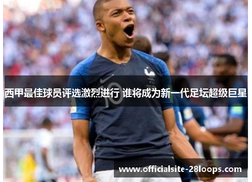 西甲最佳球员评选激烈进行 谁将成为新一代足坛超级巨星 西甲最佳球员评选激烈进行 谁将成为新一代足坛超级巨星