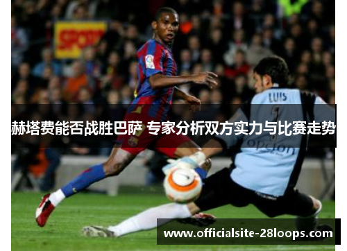 赫塔费能否战胜巴萨 专家分析双方实力与比赛走势