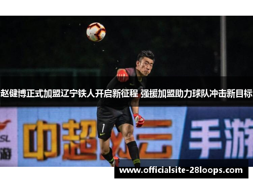 赵健博正式加盟辽宁铁人开启新征程 强援加盟助力球队冲击新目标 赵健博正式加盟辽宁铁人开启新征程 强援加盟助力球队冲击新目标