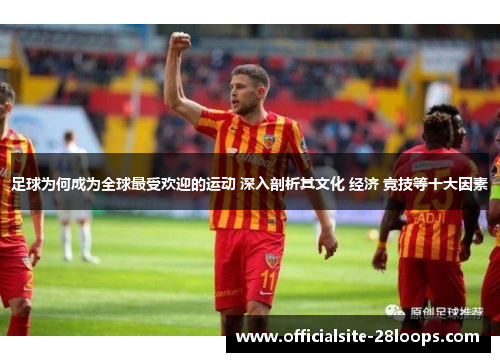 足球为何成为全球最受欢迎的运动 深入剖析其文化 经济 竞技等十大因素 足球为何成为全球最受欢迎的运动 深入剖析其文化 经济 竞技等十大因素