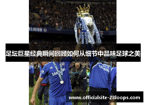 足坛巨星经典瞬间回顾如何从细节中品味足球之美