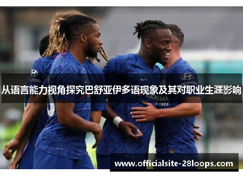 从语言能力视角探究巴舒亚伊多语现象及其对职业生涯影响 从语言能力视角探究巴舒亚伊多语现象及其对职业生涯影响