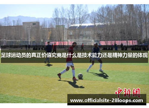 足球运动员的真正价值究竟是什么是技术能力还是精神力量的体现 足球运动员的真正价值究竟是什么是技术能力还是精神力量的体现