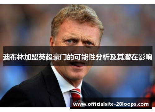 迪布林加盟英超豪门的可能性分析及其潜在影响