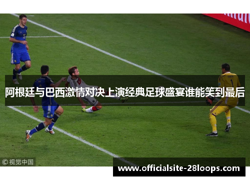 阿根廷与巴西激情对决上演经典足球盛宴谁能笑到最后 阿根廷与巴西激情对决上演经典足球盛宴谁能笑到最后