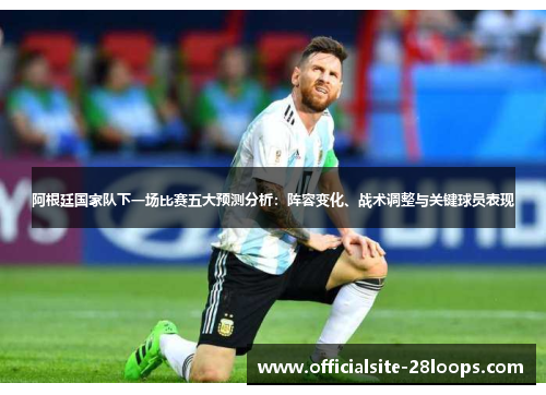 阿根廷国家队下一场比赛五大预测分析:阵容变化、战术调整与关键球员表现 阿根廷国家队下一场比赛五大预测分析:阵容变化、战术调整与关键球员表现