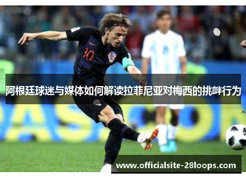 阿根廷球迷与媒体如何解读拉菲尼亚对梅西的挑衅行为 阿根廷球迷与媒体如何解读拉菲尼亚对梅西的挑衅行为