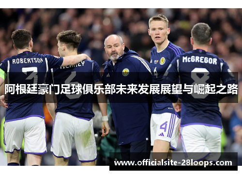 阿根廷豪门足球俱乐部未来发展展望与崛起之路 阿根廷豪门足球俱乐部未来发展展望与崛起之路