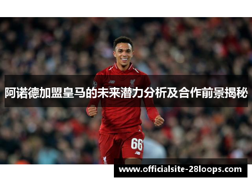 阿诺德加盟皇马的未来潜力分析及合作前景揭秘 阿诺德加盟皇马的未来潜力分析及合作前景揭秘