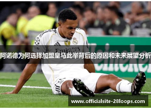 阿诺德为何选择加盟皇马此举背后的原因和未来展望分析 阿诺德为何选择加盟皇马此举背后的原因和未来展望分析