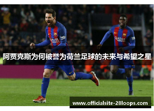 阿贾克斯为何被誉为荷兰足球的未来与希望之星 阿贾克斯为何被誉为荷兰足球的未来与希望之星