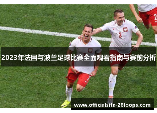 2023年法国与波兰足球比赛全面观看指南与赛前分析 2023年法国与波兰足球比赛全面观看指南与赛前分析