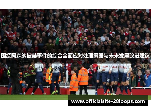 围绕阿森纳被禁事件的综合全面应对处理策略与未来发展改进建议 围绕阿森纳被禁事件的综合全面应对处理策略与未来发展改进建议