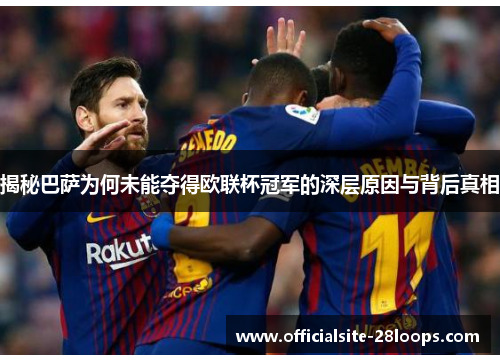 揭秘巴萨为何未能夺得欧联杯冠军的深层原因与背后真相 揭秘巴萨为何未能夺得欧联杯冠军的深层原因与背后真相