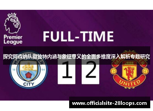 探究阿森纳队徽独特内涵与象征意义的全面多维度深入解析专题研究 探究阿森纳队徽独特内涵与象征意义的全面多维度深入解析专题研究