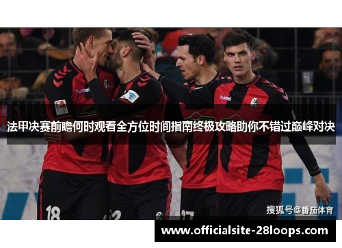 法甲决赛前瞻何时观看全方位时间指南终极攻略助你不错过巅峰对决 法甲决赛前瞻何时观看全方位时间指南终极攻略助你不错过巅峰对决
