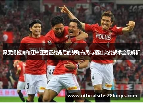 深度揭秘浦和红钻亚冠征战背后的战略布局与精准实战战术全景解析 深度揭秘浦和红钻亚冠征战背后的战略布局与精准实战战术全景解析
