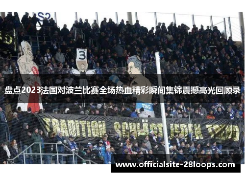 盘点2023法国对波兰比赛全场热血精彩瞬间集锦震撼高光回顾录 盘点2023法国对波兰比赛全场热血精彩瞬间集锦震撼高光回顾录