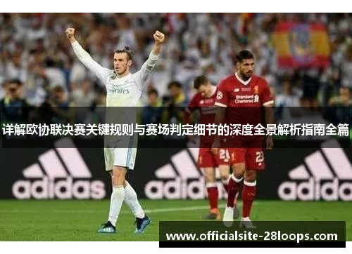 详解欧协联决赛关键规则与赛场判定细节的深度全景解析指南全篇 详解欧协联决赛关键规则与赛场判定细节的深度全景解析指南全篇