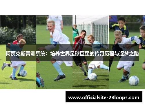 阿贾克斯青训系统:培养世界足球巨星的传奇历程与逐梦之路 阿贾克斯青训系统:培养世界足球巨星的传奇历程与逐梦之路