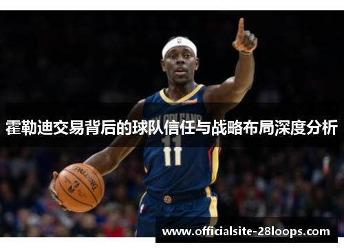 霍勒迪交易背后的球队信任与战略布局深度分析 霍勒迪交易背后的球队信任与战略布局深度分析