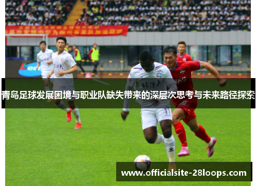 青岛足球发展困境与职业队缺失带来的深层次思考与未来路径探索 青岛足球发展困境与职业队缺失带来的深层次思考与未来路径探索