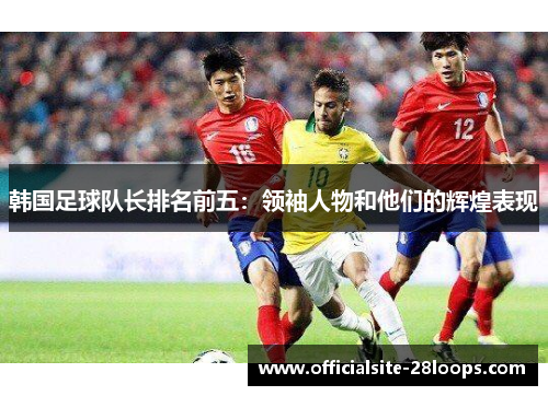 韩国足球队长排名前五:领袖人物和他们的辉煌表现 韩国足球队长排名前五:领袖人物和他们的辉煌表现