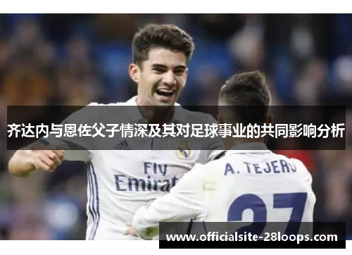 齐达内与恩佐父子情深及其对足球事业的共同影响分析 齐达内与恩佐父子情深及其对足球事业的共同影响分析