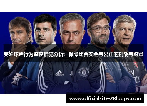 英超球迷行为监控措施分析：保障比赛安全与公正的挑战与对策