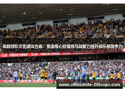 英超球队文化建设方案:塑造核心价值观与凝聚力提升俱乐部竞争力 英超球队文化建设方案:塑造核心价值观与凝聚力提升俱乐部竞争力