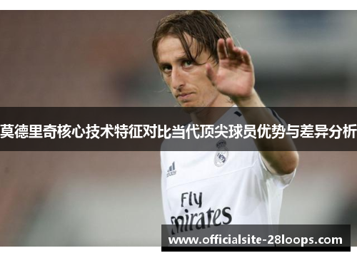 莫德里奇核心技术特征对比当代顶尖球员优势与差异分析