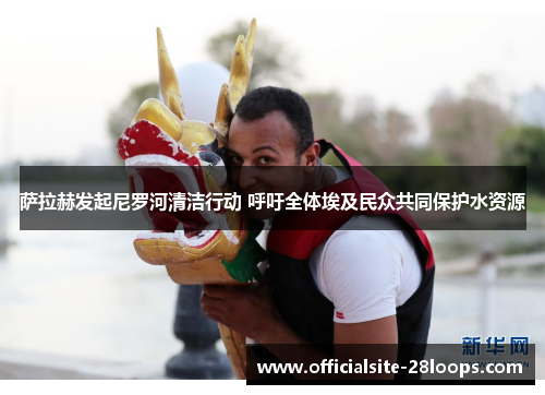 萨拉赫发起尼罗河清洁行动 呼吁全体埃及民众共同保护水资源 萨拉赫发起尼罗河清洁行动 呼吁全体埃及民众共同保护水资源