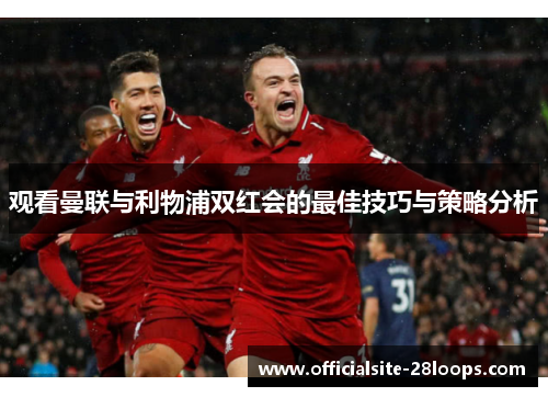 观看曼联与利物浦双红会的最佳技巧与策略分析 观看曼联与利物浦双红会的最佳技巧与策略分析