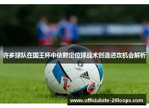 许多球队在国王杯中依赖定位球战术创造进攻机会解析 许多球队在国王杯中依赖定位球战术创造进攻机会解析