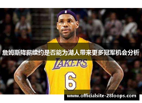 詹姆斯降薪续约是否能为湖人带来更多冠军机会分析 詹姆斯降薪续约是否能为湖人带来更多冠军机会分析