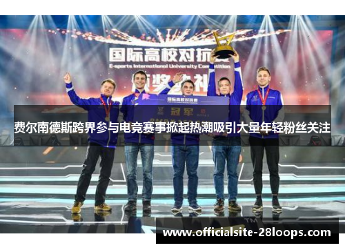 费尔南德斯跨界参与电竞赛事掀起热潮吸引大量年轻粉丝关注 费尔南德斯跨界参与电竞赛事掀起热潮吸引大量年轻粉丝关注