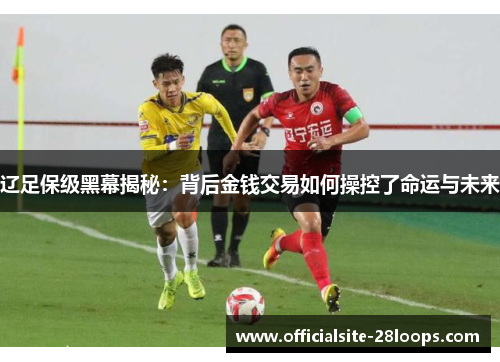 辽足保级黑幕揭秘:背后金钱交易如何操控了命运与未来 辽足保级黑幕揭秘:背后金钱交易如何操控了命运与未来