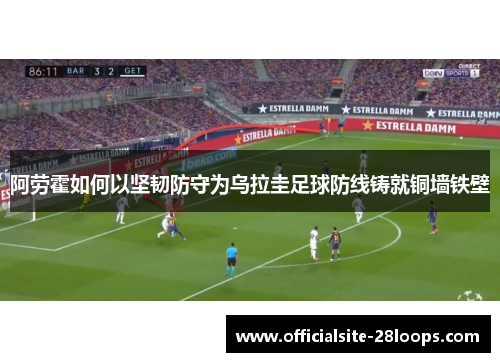 阿劳霍如何以坚韧防守为乌拉圭足球防线铸就铜墙铁壁