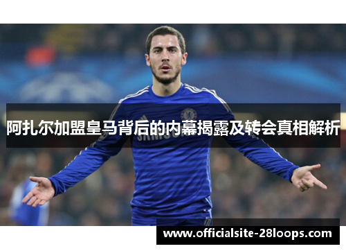 阿扎尔加盟皇马背后的内幕揭露及转会真相解析