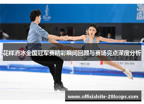 花样滑冰全国冠军赛精彩瞬间回顾与赛场亮点深度分析