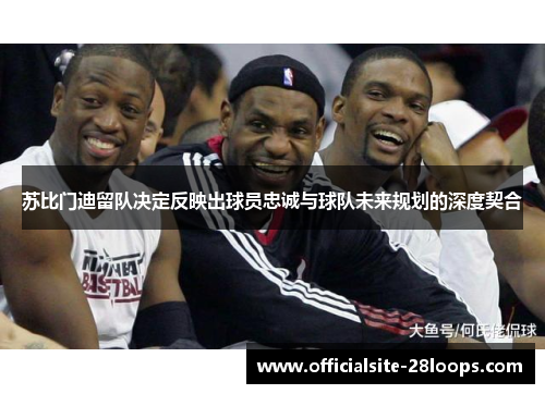 苏比门迪留队决定反映出球员忠诚与球队未来规划的深度契合