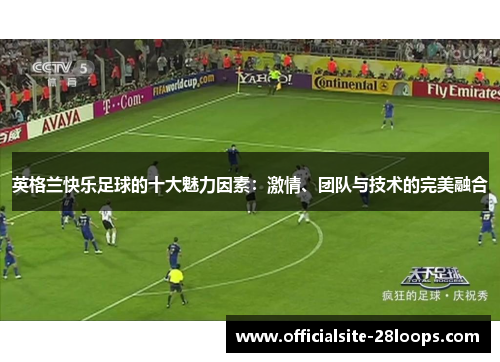 英格兰快乐足球的十大魅力因素:激情、团队与技术的完美融合 英格兰快乐足球的十大魅力因素:激情、团队与技术的完美融合