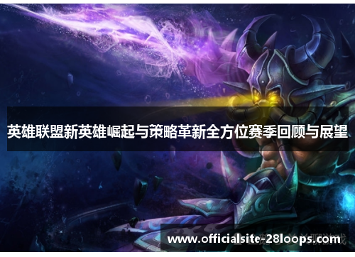 英雄联盟新英雄崛起与策略革新全方位赛季回顾与展望 英雄联盟新英雄崛起与策略革新全方位赛季回顾与展望