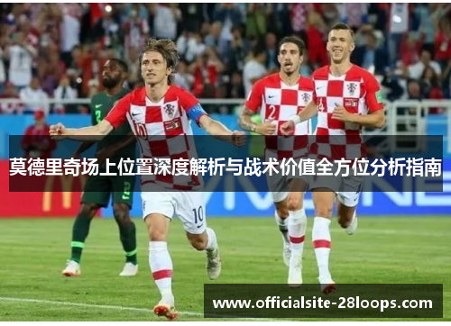 莫德里奇场上位置深度解析与战术价值全方位分析指南 莫德里奇场上位置深度解析与战术价值全方位分析指南