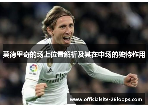 莫德里奇的场上位置解析及其在中场的独特作用 莫德里奇的场上位置解析及其在中场的独特作用